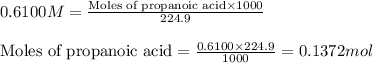 0.6100M=\frac{\text{Moles of propanoic acid}\times 1000}{224.9}\\\\\text{Moles of propanoic acid}=\frac{0.6100\times 224.9}{1000}=0.1372mol