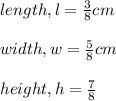 length, l=\frac{3}{8}cm \\\\width, w=\frac{5}{8}cm \\\\height, h=\frac{7}{8}