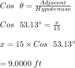 Cos \ \ \theta=\frac{Adjacent}{Hypotenuse}\\\\Cos \ \ 53.13\textdegree=\frac{x}{15}\\\\x=15\times Cos \ \ 53.13\textdegree\\\\=9.0000\ ft