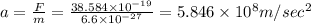 a=\frac{F}{m}=\frac{38.584\times 10^{-19}}{6.6\times 10^{-27}}=5.846\times 10^8m/sec^2