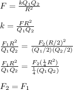 F = \frac{kQ_1Q_2}{R^2} \\\\k = \frac{FR^2}{Q_1Q_2} \\\\\frac{F_1R^2}{Q_1Q_2} = \frac{F_2(R/2)^2}{(Q_1/2)(Q_2/2)} \\\\\frac{F_1R^2}{Q_1Q_2} =\frac{F_2(\frac{1}{4}R^2 )}{\frac{1}{4} (Q_1Q_2)}\\\\F_2 = F_1