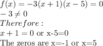 f(x)=-3(x+1)(x-5)=0\\-3\neq 0\\Therefore:\\x+1=0$ or x-5=0\\The zeros are x=-1 or x=5