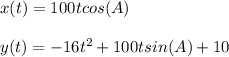 x(t)=100tcos(A)\\\\y(t)=-16t^2+100tsin(A)+10
