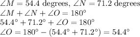 \angle M = 54.4$ degrees, \angle N = 71.2$ degrees\\\angle M+\angle N+\angle O=180^\circ\\54.4^\circ+71.2^\circ+\angle O=180^\circ\\\angle O=180^\circ-(54.4^\circ+71.2^\circ)=54.4^\circ