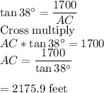 \tan 38^\circ =\dfrac{1700}{AC} \\$Cross multiply$\\AC *\tan 38^\circ =1700\\AC =\dfrac{1700}{\tan 38^\circ}\\\\=2175.9$ feet