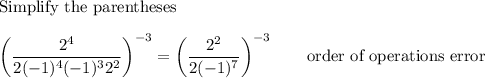 \text{Simplify the parentheses}\\\\\left(\dfrac{2^4}{2(-1)^4(-1)^32^2}\right)^{-3}=\left(\dfrac{2^2}{2(-1)^7}\right)^{-3}\qquad\text{order of operations error}