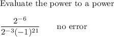 \text{Evaluate the power to a power}\\\\\dfrac{2^{-6}}{2^{-3}(-1)^{21}}\qquad\text{no error}