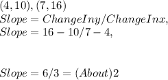 ( 4, 10 ), ( 7, 16 )\\Slope = Change In y / Change In x,\\Slope = 16 - 10 / 7 - 4,\\\\\\Slope = 6 / 3 = ( About ) 2