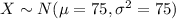 X \sim N (\mu = 75 , \sigma^2 = 75)