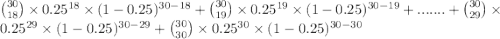 \binom{30}{18}\times 0.25^{18}\times (1-0.25)^{30-18} + \binom{30}{19}\times 0.25^{19}\times (1-0.25)^{30-19} +.......+ \binom{30}{29}\times 0.25^{29}\times (1-0.25)^{30-29} + \binom{30}{30}\times 0.25^{30}\times (1-0.25)^{30-30}