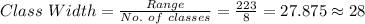 Class\ Width =\frac{Range}{No.\ of\ classes}=\frac{223}{8}=27.875\approx 28