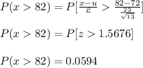 P (x  82) = P[\frac{x-u}{\frac{\rho}{\sqrtn}}  \frac{82-72}{\frac{23}{\sqrt{13}}}]\\\\P (x  82) = P[z  1.5676]\\\\P (x  82) = 0.0594