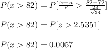 P (x  82) = P[\frac{x-u}{\frac{\rho}{\sqrtn}}  \frac{82-72}{\frac{23}{\sqrt{34}}}]\\\\P (x  82) = P[z  2.5351]\\\\P (x  82) = 0.0057\\\\