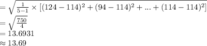 =\sqrt{\frac{1}{5-1}\times [(124-114)^{2}+(94-114)^{2}+...+(114-114)^{2}]}\\=\sqrt{\frac{750}{4}}\\=13.6931\\\approx 13.69