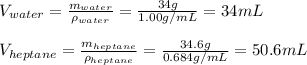 V_{water}=\frac{m_{water}}{\rho _{water}}=\frac{34g}{1.00g/mL}=34mL\\  \\V_{heptane}=\frac{m_{heptane}}{\rho _{heptane}}=\frac{34.6g}{0.684g/mL}=50.6mL\\