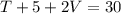 T + 5 + 2V = 30