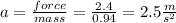 a =  \frac{force}{mass }  =  \frac{2.4}{0.94}  = 2.5 \frac{m}{ {s}^{2} }