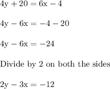 \rm 4y +20 = 6x -4 \\\\4y - 6x = -4 -20\\\\4y -6x = -24\\\\ Divide \ by \ 2 \ on \ both \ the \ sides\\\\ 2y - 3x = -12