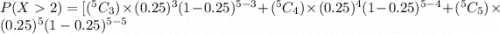 P(X2) =  [ (^{5}C_{3}) \times (0.25)^3 (1-0.25)^{5-3} + (^{5}C_{4}) \times (0.25)^4 (1-0.25)^{5-4} + (^{5}C_{5}) \times (0.25)^5 (1-0.25)^{5-5}