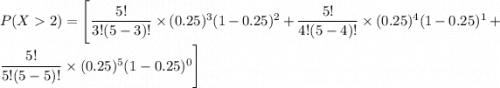 P(X2) = \Bigg [ \dfrac{5!}{3!(5-3)!} \times (0.25)^3 (1-0.25)^{2} + \dfrac{5!}{4!(5-4)!}  \times (0.25)^4 (1-0.25)^{1} +\dfrac{5!}{5!(5-5)!}  \times (0.25)^5 (1-0.25)^{0} \Bigg ]