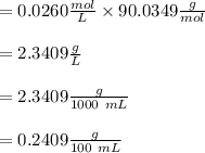 = 0.0260 \frac{mol}{L} \times 90.0349 \frac{g}{mol}\\\\= 2.3409 \frac{g}{L}\\\\ = 2.3409 \frac{g}{1000 \ mL}\\\\= 0.2409 \frac{g}{100 \ mL}
