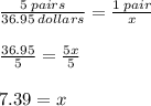 \frac{5 \: pairs}{36.95 \: dollars}  =  \frac{1 \: pair}{x}  \\  \\  \frac{36.95}{5}  =  \frac{5x}{5}  \\  \\ 7.39 = x