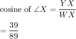 \text{cosine of } \angle X=\dfrac{YX}{WX}\\\\=\dfrac{39}{89}