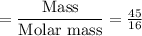 =\dfrac{\text{Mass}}{\text{Molar mass}}=\frac{45}{16}