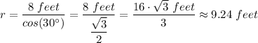 r = \dfrac{8 \ feet}{cos(30^{\circ})} = \dfrac{8 \ feet}{\dfrac{\sqrt{3} }{2}  }  = \dfrac{16 \cdot \sqrt{3} \ feet}{3}  \approx 9.24 \ feet
