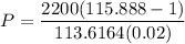 $P=\frac{2200(115.888-1)}{113.6164(0.02)}$