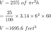 V=25\%\ of\ \pi r^2 h\\\\=\dfrac{25}{100}\times 3.14\times 6^2\times 60\\\\V=	$$1695.6\ feet^3
