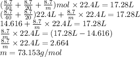 (\frac{8.7}{40} + \frac{8.7}{20} + \frac{8.7}{m}) mol \times 22.4 L = 17.28 L\\(\frac{8.7}{40} + \frac{8.7}{20})22.4 L + \frac{8.7}{m} \times 22.4 L = 17.28 L\\14.616 + \frac{8.7}{m} \times 22.4 L = 17.28 L\\\frac{8.7}{m} \times 22.4 L = (17.28 L - 14.616)\\\frac{8.7}{m} \times 22.4 L = 2.664 \\m = 73.153 g/mol