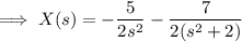 \implies X(s) = -\dfrac5{2s^2} - \dfrac7{2(s^2+2)}
