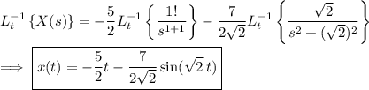 L^{-1}_t\left\{X(s)\right\} = -\dfrac52 L^{-1}_t\left\{\dfrac{1!}{s^{1+1}}\right\} - \dfrac7{2\sqrt2} L^{-1}_t\left\{\dfrac{\sqrt2}{s^2+(\sqrt2)^2}\right\} \\\\ \implies \boxed{x(t) = -\dfrac52 t - \dfrac7{2\sqrt2}\sin(\sqrt2\,t)}
