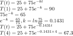 T(t) = 25 + 75e^{-kt}\\T(1) = 25 + 75e^{-k} = 90\\75e^{-k} = 65\\e^{-k} = \frac{65}{75}, k = ln\frac{75}{65} = 0.1431\\T(t) = 25+75e^{-0.1431t}\\T(4) = 25+75e^{-0.1431\times4} = 67.3