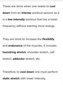 To cool down, one must lower the intensity of the activity with static stretches. Thus, option A is 