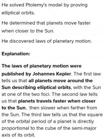 He solved Ptolemy's model by providing elliptical orbits.he determined that planets travels faster w